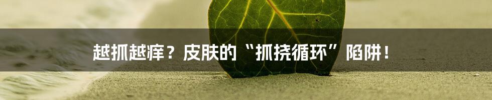 越抓越痒?皮肤的“抓挠循环”陷阱!