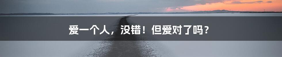 爱一个人,没错!但爱对了吗?