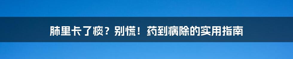 肺里卡了痰?别慌!药到病除的实用指南
