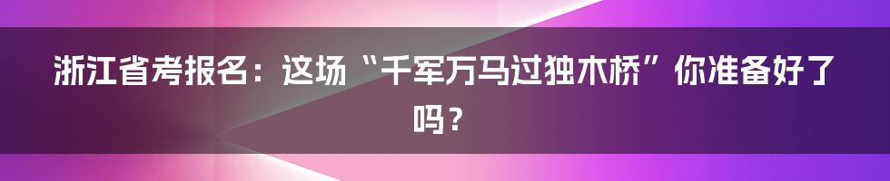 浙江省考报名:这场“千军万马过独木桥”你准备好了吗?