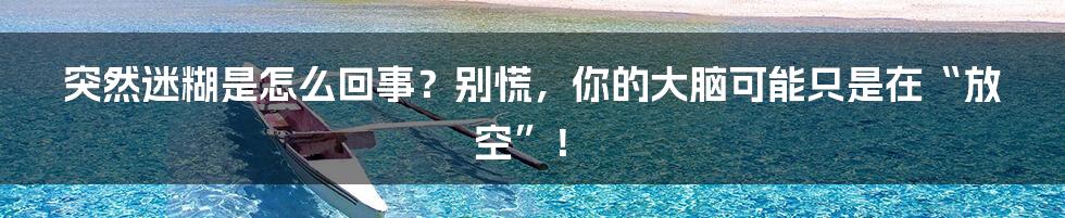 突然迷糊是怎么回事?别慌,你的大脑可能只是在“放空”!