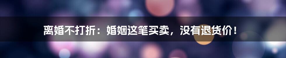 离婚不打折:婚姻这笔买卖,没有退货价!