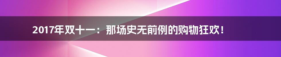 2017年双十一:那场史无前例的购物狂欢!