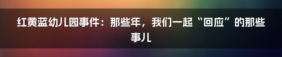 红黄蓝幼儿园事件:那些年,我们一起“回应”的那些事儿