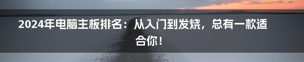 2024年电脑主板排名:从入门到发烧,总有一款适合你!