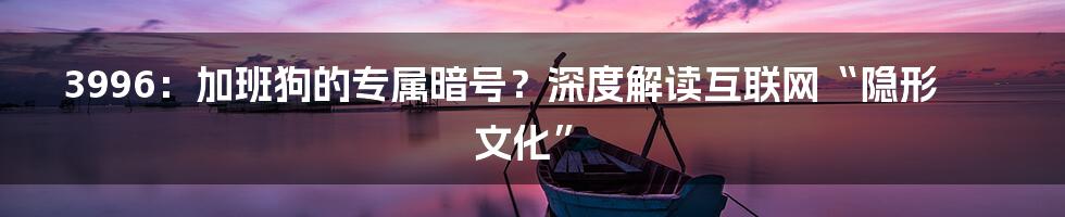 3996:加班狗的专属暗号?深度解读互联网“隐形文化”