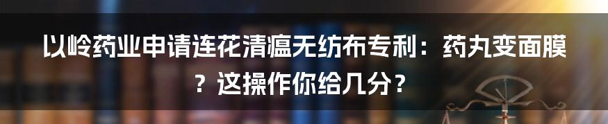 以岭药业申请连花清瘟无纺布专利:药丸变面膜?这操作你给几分?