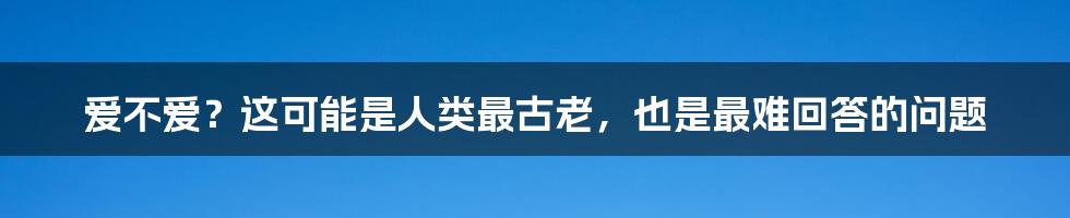 爱不爱?这可能是人类最古老,也是最难回答的问题