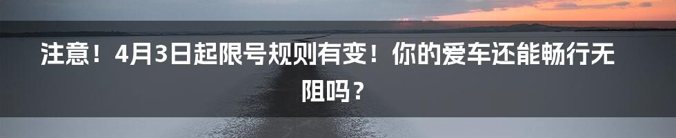 注意!4月3日起限号规则有变!你的爱车还能畅行无阻吗?