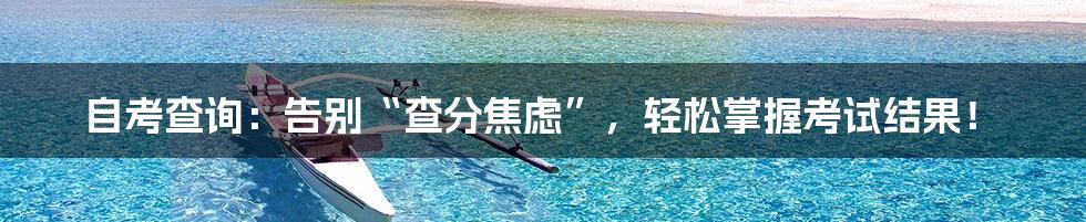 自考查询:告别“查分焦虑”,轻松掌握考试结果!