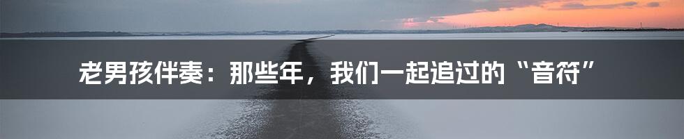 老男孩伴奏:那些年,我们一起追过的“音符”