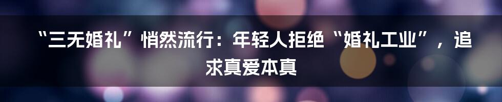 “三无婚礼”悄然流行:年轻人拒绝“婚礼工业”,追求真爱本真