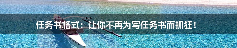 任务书格式:让你不再为写任务书而抓狂!
