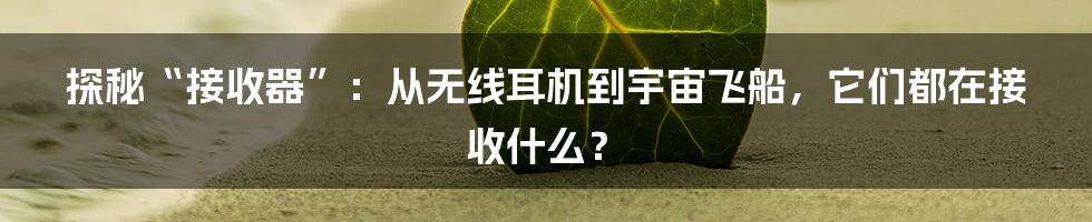 探秘“接收器”:从无线耳机到宇宙飞船,它们都在接收什么?