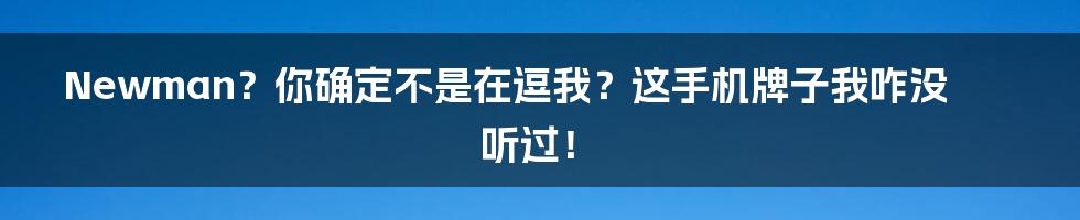 Newman?你确定不是在逗我?这手机牌子我咋没听过!
