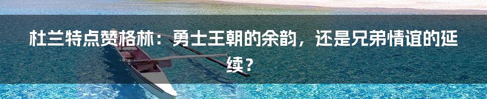 杜兰特点赞格林:勇士王朝的余韵,还是兄弟情谊的延续?