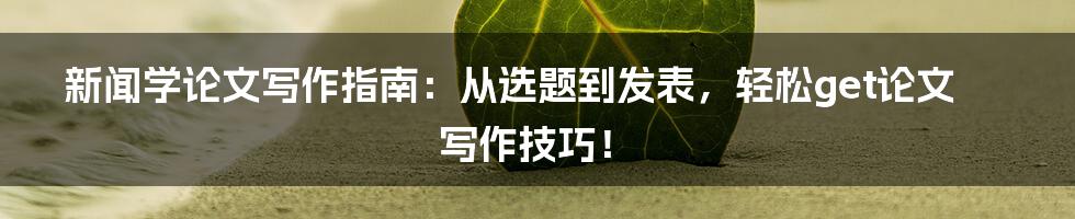 新闻学论文写作指南:从选题到发表,轻松get论文写作技巧!