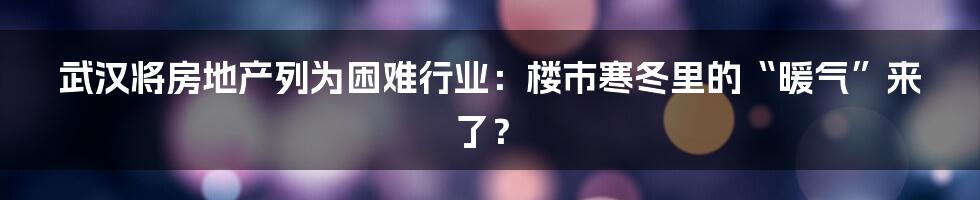 武汉将房地产列为困难行业:楼市寒冬里的“暖气”来了?