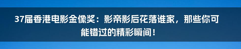 37届香港电影金像奖:影帝影后花落谁家,那些你可能错过的精彩瞬间!