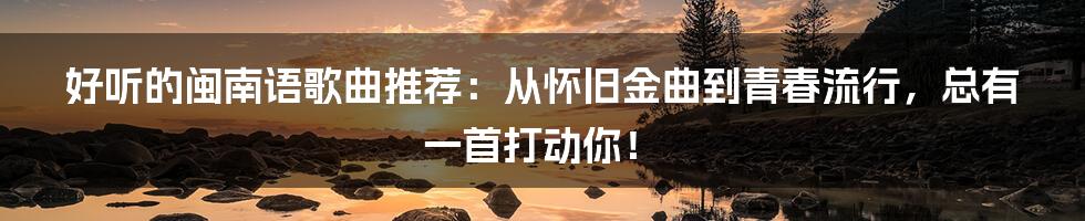 好听的闽南语歌曲推荐:从怀旧金曲到青春流行,总有一首打动你!