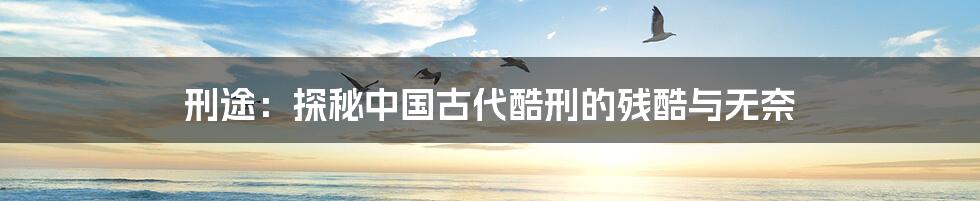 刑途:探秘中国古代酷刑的残酷与无奈