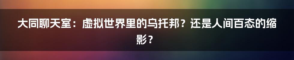 大同聊天室:虚拟世界里的乌托邦?还是人间百态的缩影?