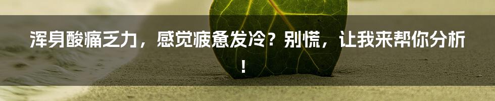 浑身酸痛乏力,感觉疲惫发冷?别慌,让我来帮你分析!