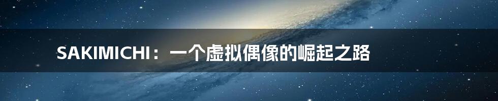 SAKIMICHI:一个虚拟偶像的崛起之路