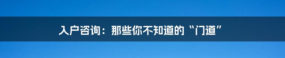 入户咨询:那些你不知道的“门道”