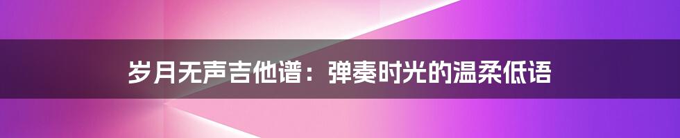 岁月无声吉他谱:弹奏时光的温柔低语