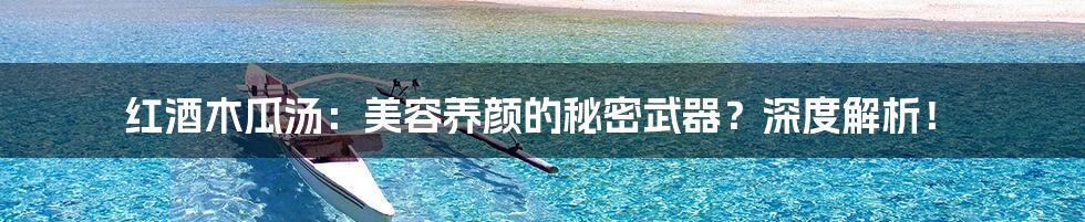 红酒木瓜汤:美容养颜的秘密武器?深度解析!