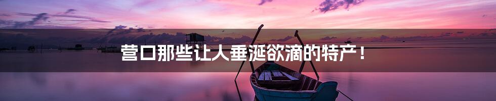 营口那些让人垂涎欲滴的特产!