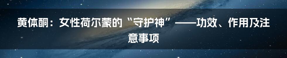 黄体酮:女性荷尔蒙的“守护神”——功效、作用及注意事项