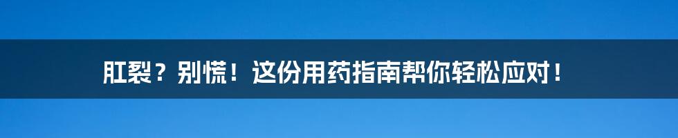 肛裂?别慌!这份用药指南帮你轻松应对!