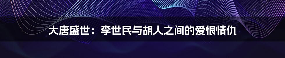 大唐盛世:李世民与胡人之间的爱恨情仇