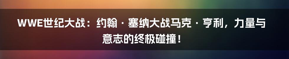 WWE世纪大战:约翰·塞纳大战马克·亨利,力量与意志的终极碰撞!
