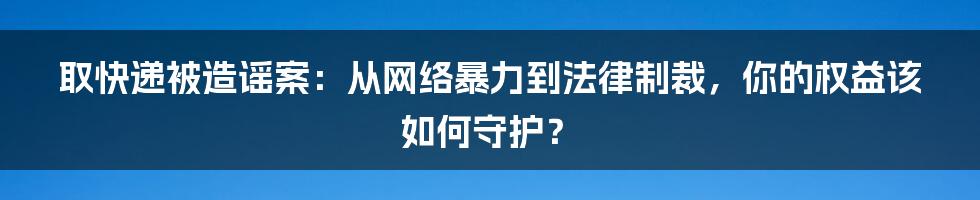 取快递被造谣案:从网络暴力到法律制裁,你的权益该如何守护?
