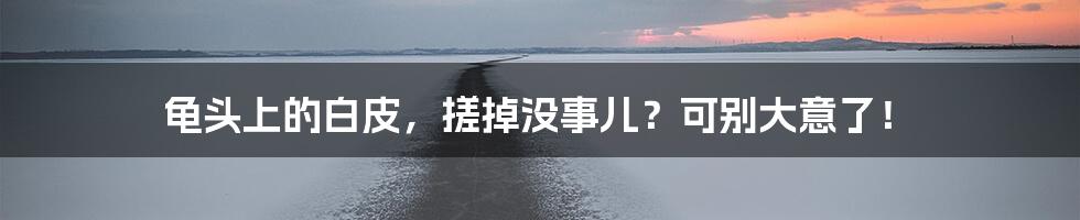 龟头上的白皮,搓掉没事儿?可别大意了!