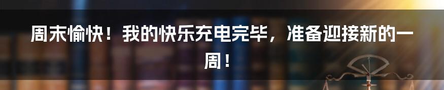 周末愉快!我的快乐充电完毕,准备迎接新的一周!