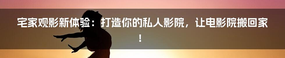 宅家观影新体验:打造你的私人影院,让电影院搬回家!