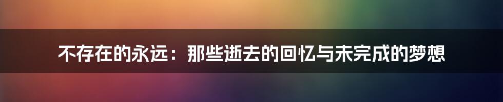 不存在的永远:那些逝去的回忆与未完成的梦想