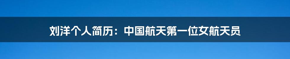 刘洋个人简历:中国航天第一位女航天员