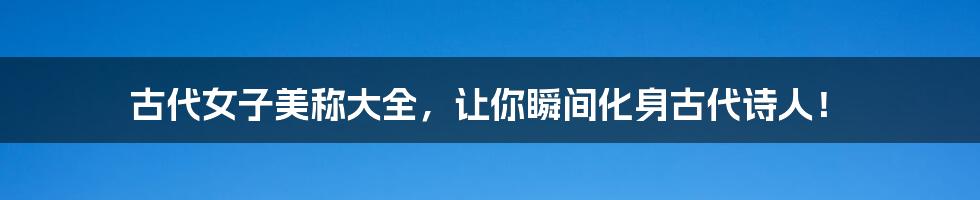 古代女子美称大全,让你瞬间化身古代诗人!
