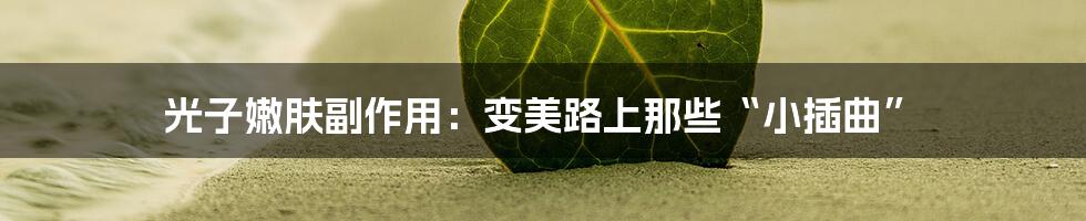 光子嫩肤副作用:变美路上那些“小插曲”