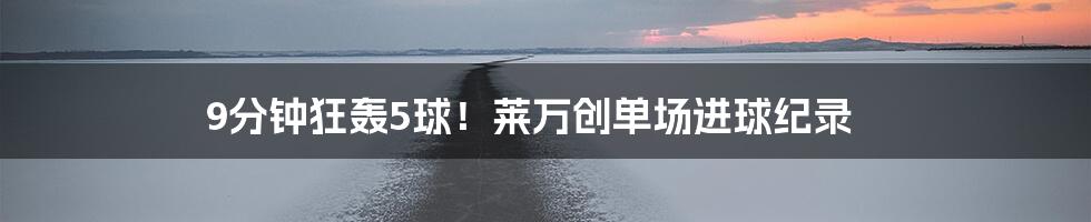 9分钟狂轰5球!莱万创单场进球纪录
