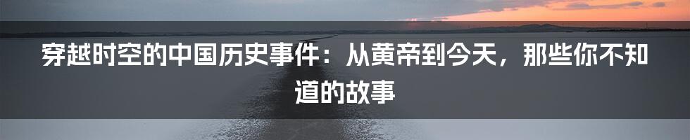 穿越时空的中国历史事件:从黄帝到今天,那些你不知道的故事