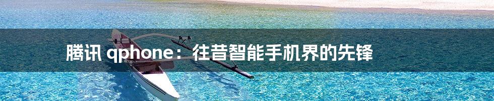 腾讯 qphone:往昔智能手机界的先锋