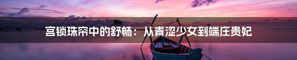 宫锁珠帘中的舒畅:从青涩少女到端庄贵妃