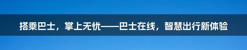 搭乘巴士,掌上无忧——巴士在线,智慧出行新体验