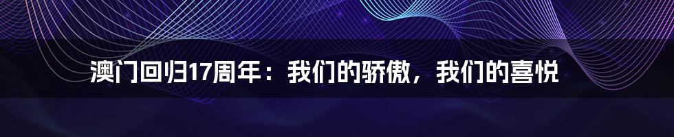 澳门回归17周年:我们的骄傲,我们的喜悦